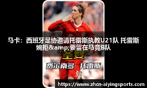马卡：西班牙足协邀请托雷斯执教U21队 托雷斯婉拒&要留在马竞B队